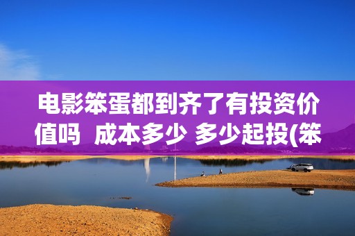 电影笨蛋都到齐了有投资价值吗  成本多少 多少起投(笨蛋都到齐了主题曲)