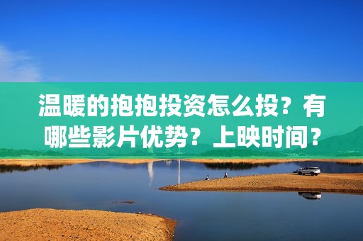 温暖的抱抱投资怎么投？有哪些影片优势？上映时间？(温暖的抱抱 投资)