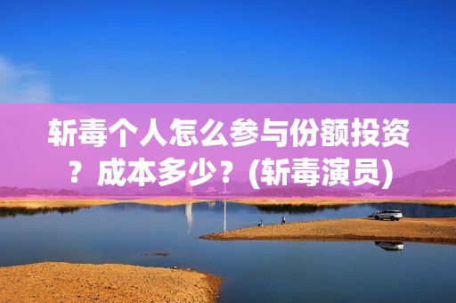 斩毒个人怎么参与份额投资？成本多少？(斩毒演员)