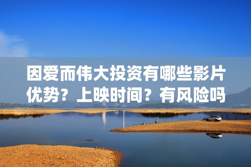 因爱而伟大投资有哪些影片优势？上映时间？有风险吗？(因爱而伟大电影多少起投)