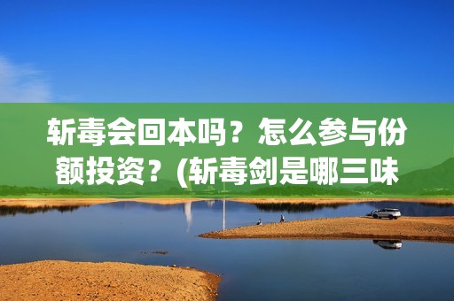 斩毒会回本吗？怎么参与份额投资？(斩毒剑是哪三味药组成)