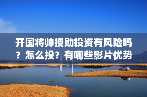 开国将帅授勋投资有风险吗？怎么投？有哪些影片优势？(开国将帅授衔秘闻1)