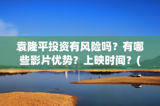 袁隆平投资有风险吗？有哪些影片优势？上映时间？(袁隆平参股的上市公司)