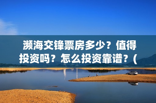  濒海交锋票房多少？值得投资吗？怎么投资靠谱？(电影《濒海交锋》票房预测)