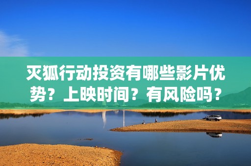 灭狐行动投资有哪些影片优势？上映时间？有风险吗？(灭狐行动剧组)