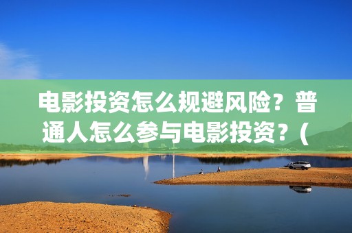 电影投资怎么规避风险？普通人怎么参与电影投资？(电影投资怎么规避风险)