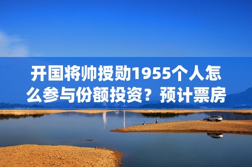 开国将帅授勋1955个人怎么参与份额投资？预计票房多少？(开国将帅授勋1955什么时候上映)