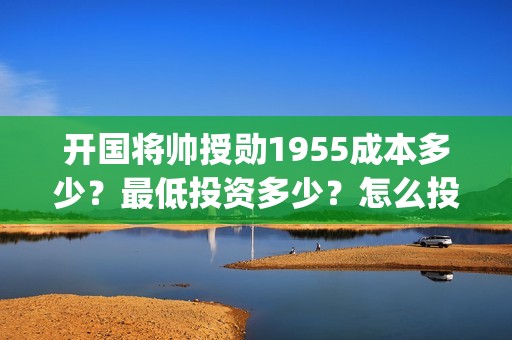 开国将帅授勋1955成本多少？最低投资多少？怎么投资？(开国将帅授勋1955能投资吗)