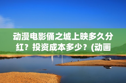 动漫电影俑之城上映多久分红？投资成本多少？(动画电影俑之城)