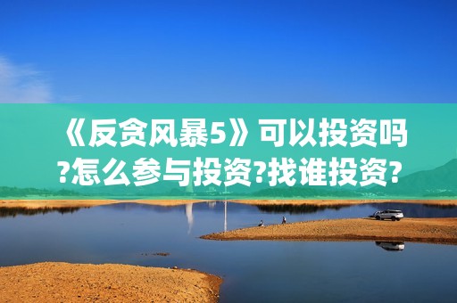 《反贪风暴5》可以投资吗?怎么参与投资?找谁投资?(反贪风暴5什么时候上映的)