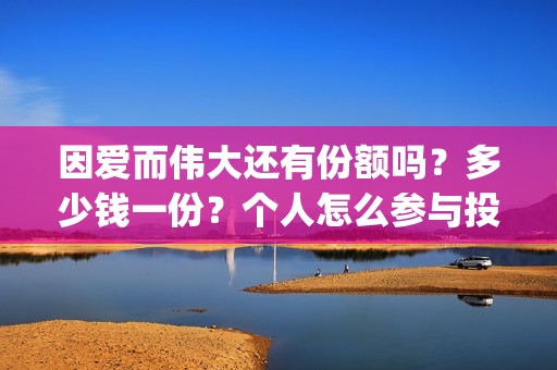 因爱而伟大还有份额吗？多少钱一份？个人怎么参与投资？(因爱而伟大好不好看)