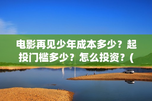 电影再见少年成本多少？起投门槛多少？怎么投资？(电影再见少年成龙演员表)