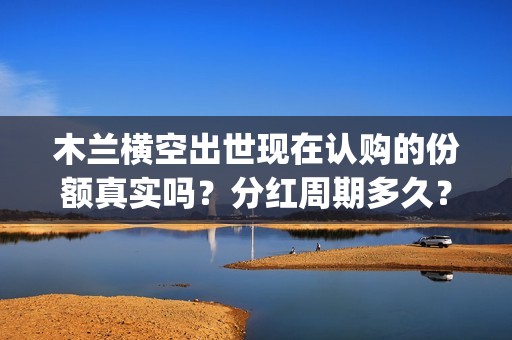 木兰横空出世现在认购的份额真实吗？分红周期多久？(木兰横空出世成本)
