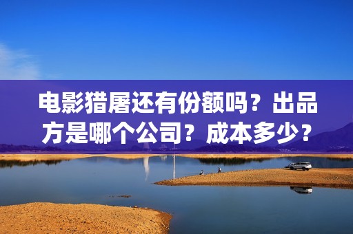 电影猎屠还有份额吗？出品方是哪个公司？成本多少？(猎屠电影定档了吗)