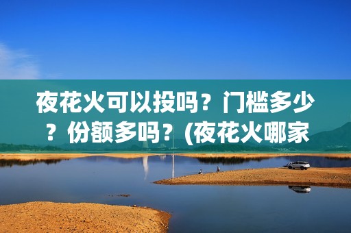 夜花火可以投吗？门槛多少？份额多吗？(夜花火哪家公司出品)