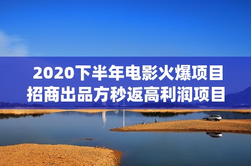  2020下半年电影火爆项目招商出品方秒返高利润项目(2020年下半年电影推荐)