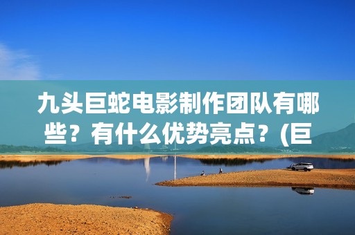 九头巨蛇电影制作团队有哪些？有什么优势亮点？(巨型九头蛇 贪欲九头蛇)