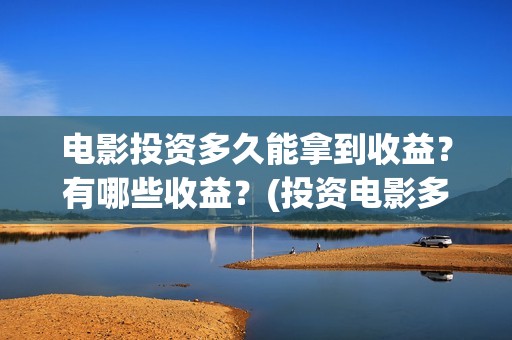 电影投资多久能拿到收益？有哪些收益？(投资电影多久可以回款)