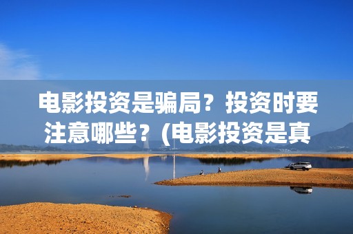 电影投资是骗局？投资时要注意哪些？(电影投资是真是假)