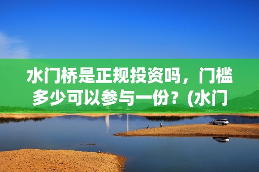 水门桥是正规投资吗，门槛多少可以参与一份？(水门桥是正规投资企业吗)