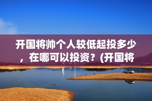 开国将帅个人较低起投多少，在哪可以投资？(开国将帅风采)