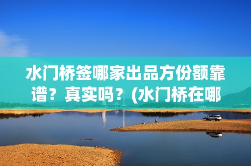 水门桥签哪家出品方份额靠谱？真实吗？(水门桥在哪儿)