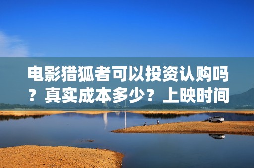 电影猎狐者可以投资认购吗？真实成本多少？上映时间(电影猎狐者可以在线看吗)