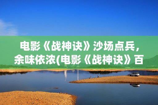 电影《战神诀》沙场点兵，余味依浓(电影《战神诀》百度百科)