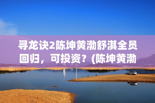 寻龙诀2陈坤黄渤舒淇全员回归，可投资？(陈坤黄渤寻龙诀里面的花)