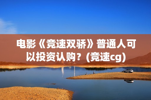 电影《竞速双骄》普通人可以投资认购?(竞速cg) 电影《竞速双骄》普通人可以投资认购?(竞速cg)