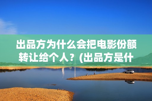 出品方为什么会把电影份额转让给个人？(出品方是什么)