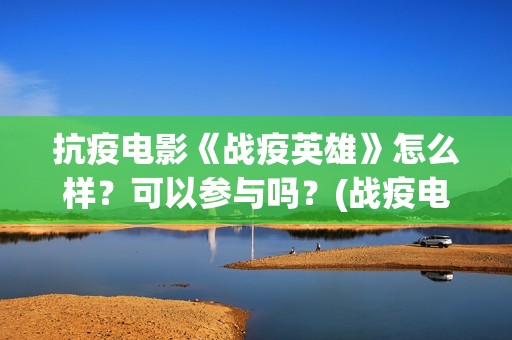 抗疫电影《战疫英雄》怎么样？可以参与吗？(战疫电影名字)