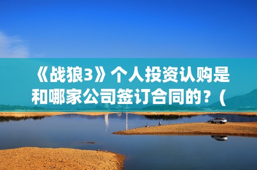 《战狼3》个人投资认购是和哪家公司签订合同的？(战狼3的演员)