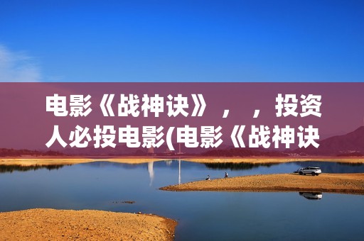 电影《战神诀》 ， ，投资人必投电影(电影《战神诀》电影)