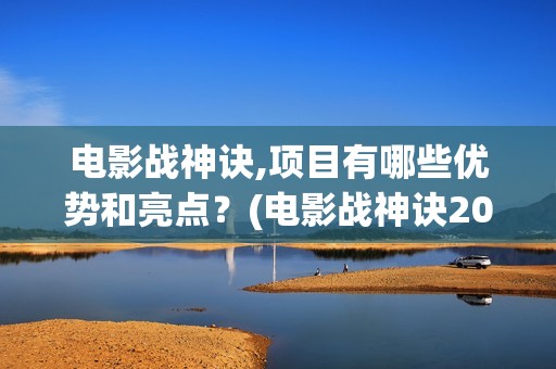 电影战神诀,项目有哪些优势和亮点？(电影战神诀2021)