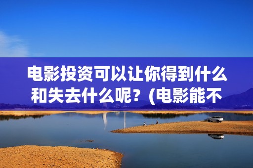 电影投资可以让你得到什么和失去什么呢？(电影能不能投资)