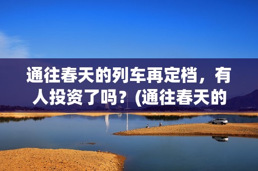 通往春天的列车再定档，有人投资了吗？(通往春天的列车免费观看)