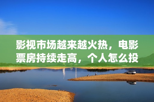 影视市场越来越火热，电影票房持续走高，个人怎么投资(影视行业市场趋势)