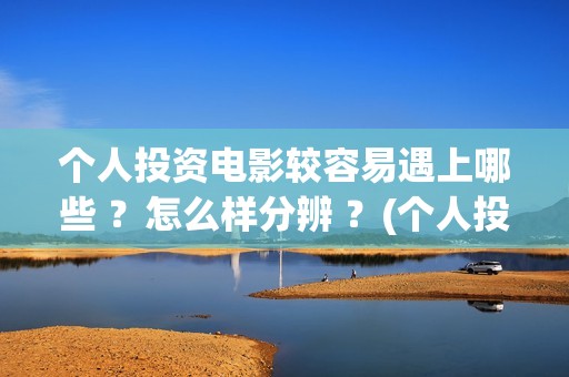 个人投资电影较容易遇上哪些 ？怎么样分辨 ？(个人投资电影在)