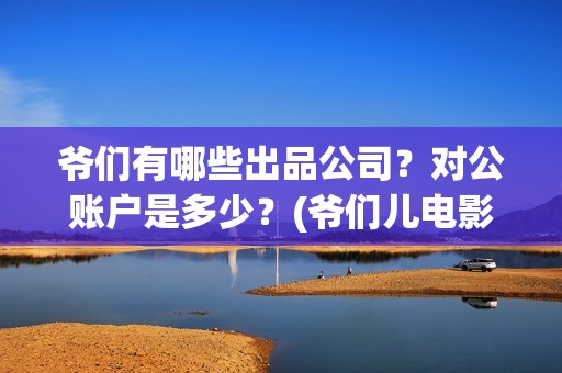 爷们有哪些出品公司？对公账户是多少？(爷们儿电影出品方)