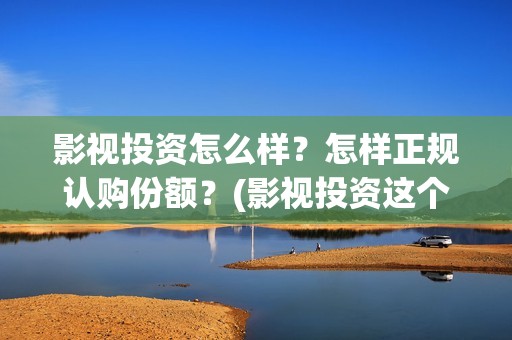 影视投资怎么样？怎样正规认购份额？(影视投资这个行业怎么样)