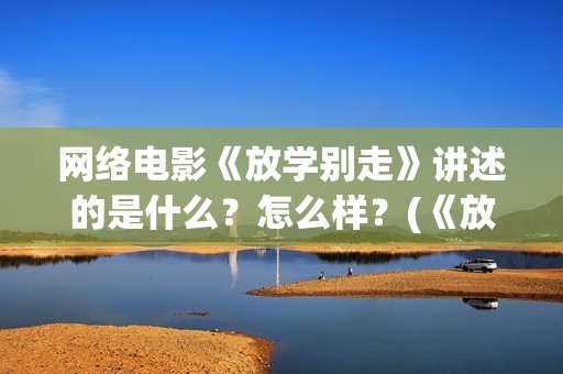 网络电影《放学别走》讲述的是什么？怎么样？(《放学》)