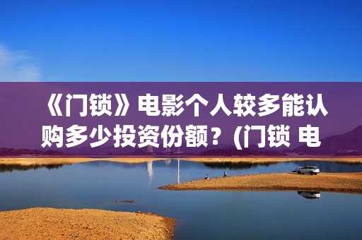 《门锁》电影个人较多能认购多少投资份额？(门锁 电影)