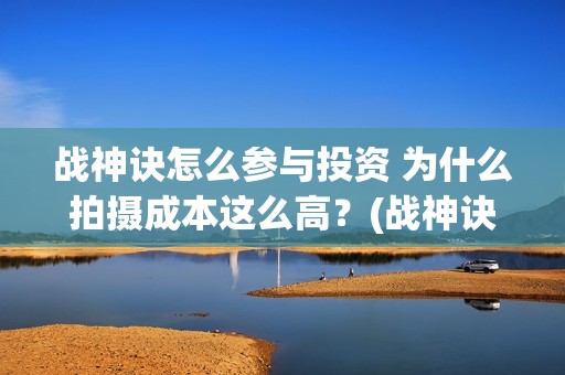 战神诀怎么参与投资 为什么拍摄成本这么高？(战神诀的预估收益)