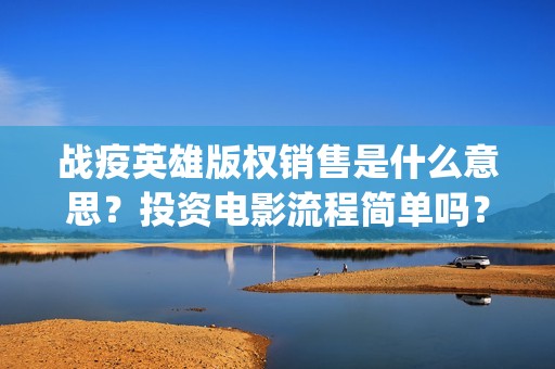 战疫英雄版权销售是什么意思?投资电影流程简单吗?(战疫英雄定档) 战疫英雄版权销售是什么意思?投资电影流程简单吗?(战疫英雄定档)