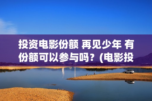 投资电影份额 再见少年 有份额可以参与吗？(电影投资占比)
