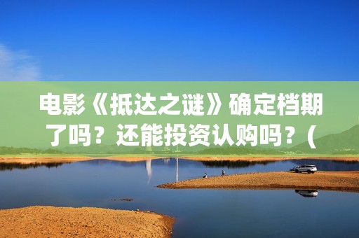 电影《抵达之谜》确定档期了吗？还能投资认购吗？(抵达之谜未删减版本下载)