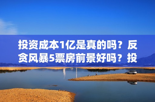 投资成本1亿是真的吗？反贪风暴5票房前景好吗？投资会有高收益吗？(投资1亿算大企业么)