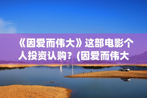 《因爱而伟大》这部电影个人投资认购？(因爱而伟大好不好看)