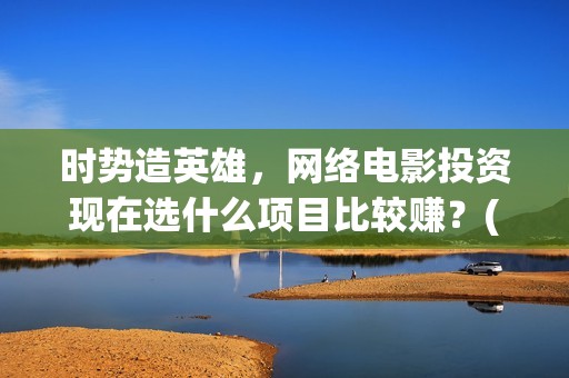 时势造英雄,网络电影投资现在选什么项目比较赚?(时势造英雄出自哪里) 时势造英雄,网络电影投资现在选什么项目比较赚?(时势造英雄出自哪里)